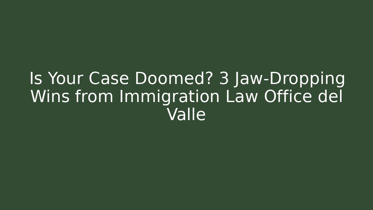 Is Your Case Doomed? 3 Jaw-Dropping Wins from Immigration Law Office del Valle