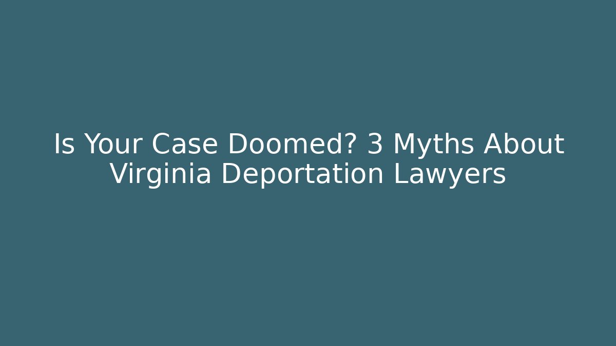 Is Your Case Doomed? 3 Myths About Virginia Deportation Lawyers