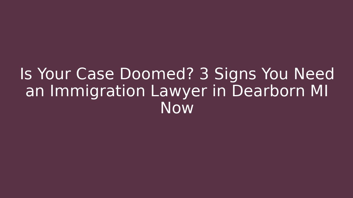 Is Your Case Doomed? 3 Signs You Need an Immigration Lawyer in Dearborn MI Now - WealthxGroup