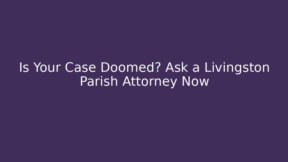 Is Your Case Doomed? Ask a Livingston Parish Attorney Now