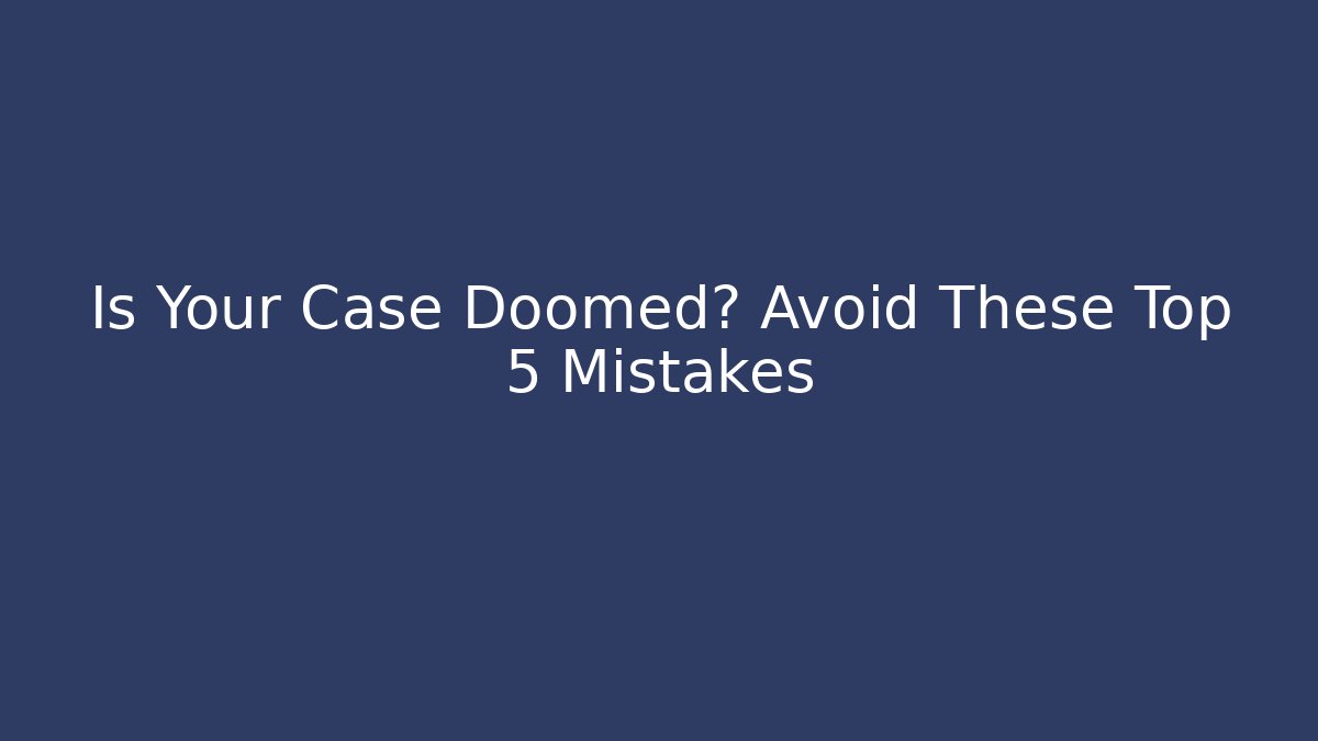 Is Your Case Doomed? Avoid These Top 5 Mistakes