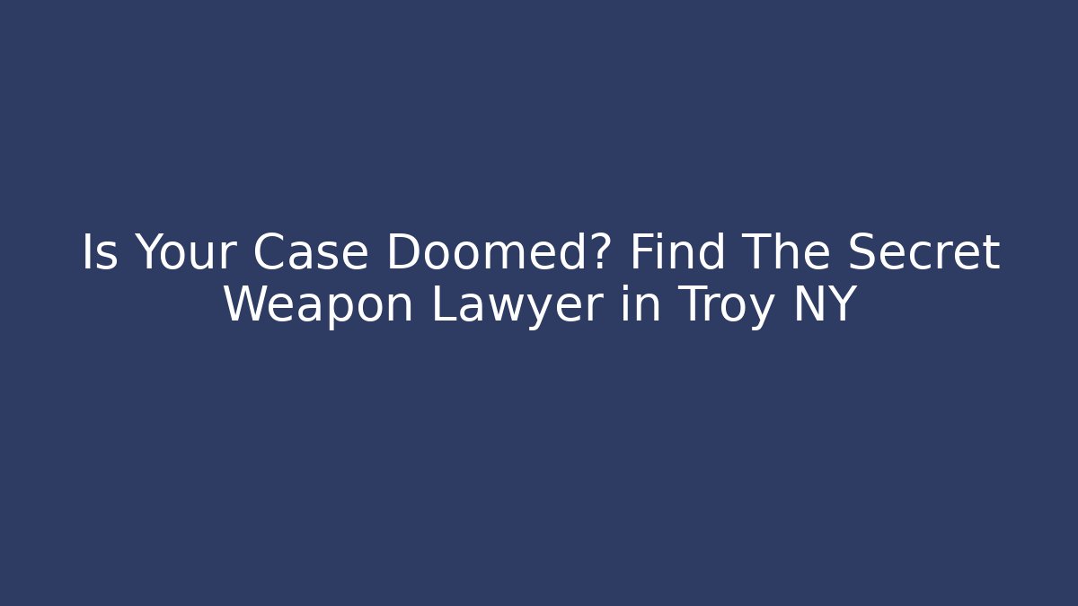 Is Your Case Doomed? Find The Secret Weapon Lawyer in Troy NY