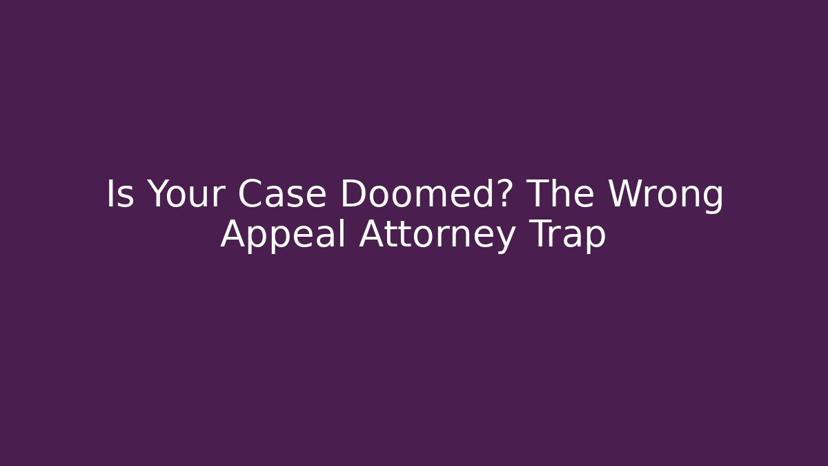 Is Your Case Doomed? The Wrong Appeal Attorney Trap
