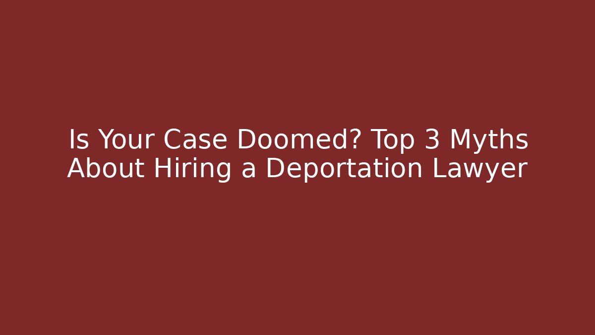 Is Your Case Doomed? Top 3 Myths About Hiring a Deportation Lawyer