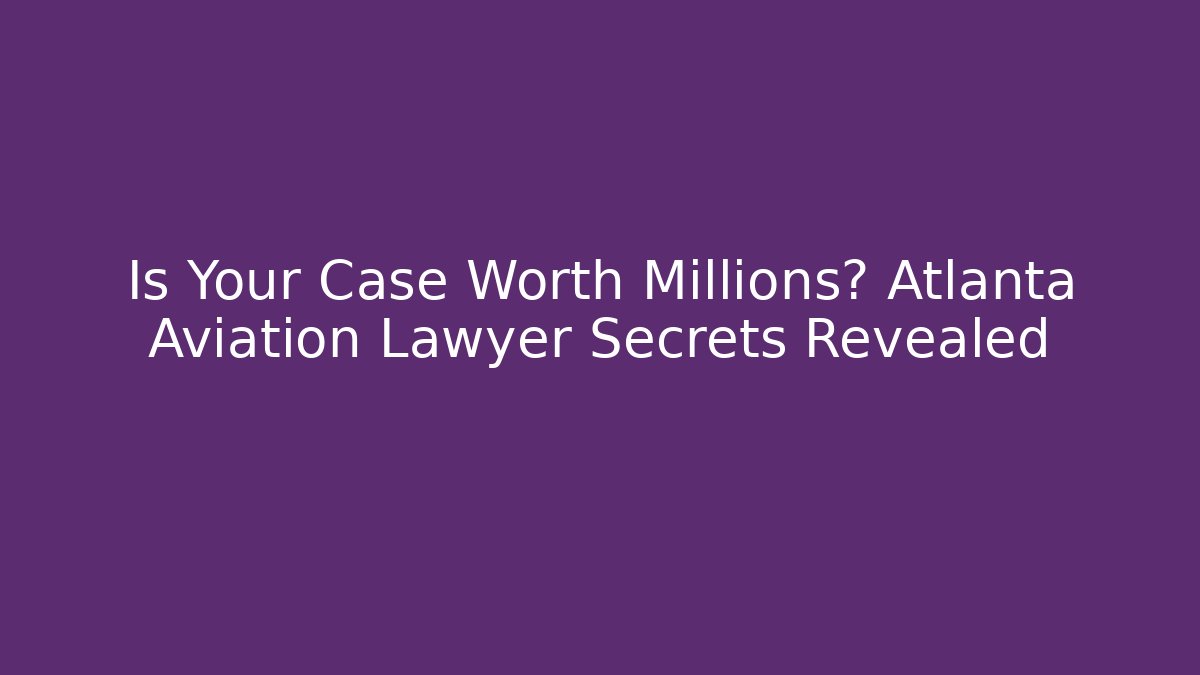 Is Your Case Worth Millions? Atlanta Aviation Lawyer Secrets Revealed
