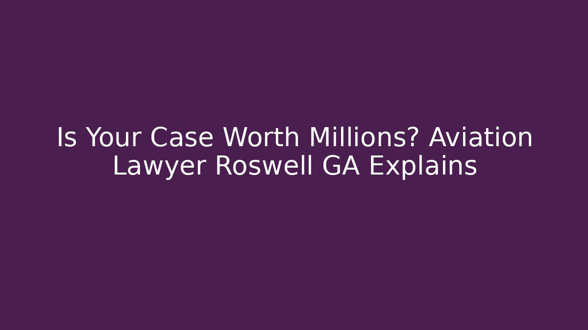 Is Your Case Worth Millions? Aviation Lawyer Roswell GA Explains