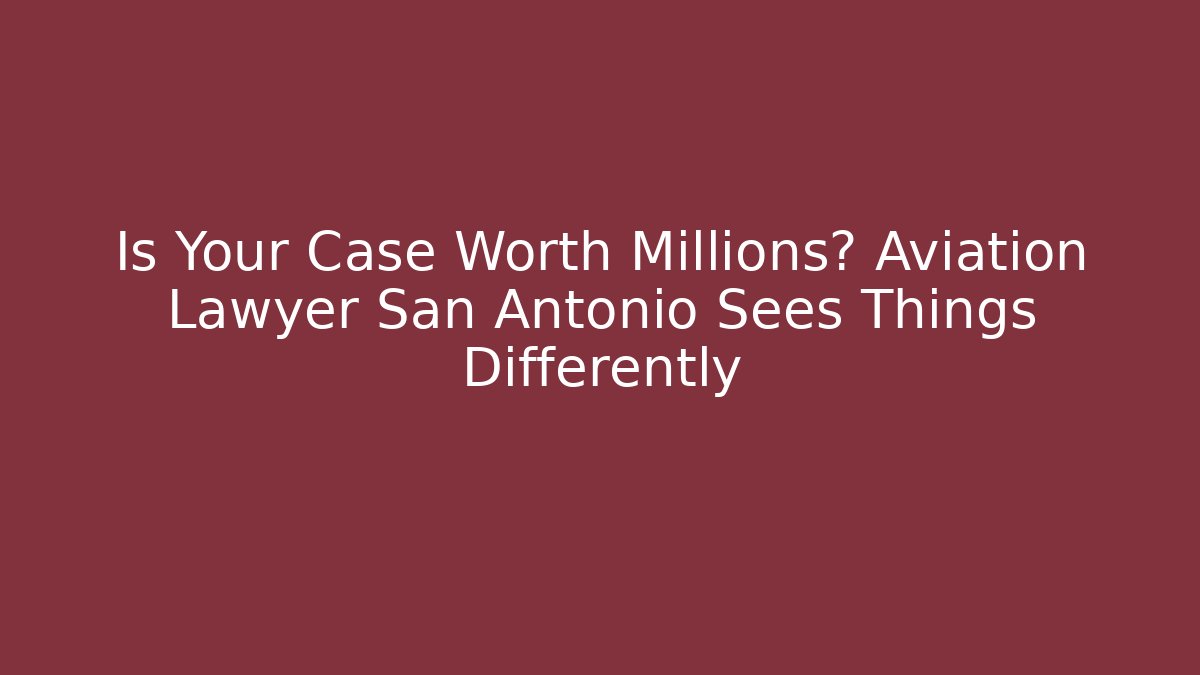 Is Your Case Worth Millions? Aviation Lawyer San Antonio Sees Things Differently
