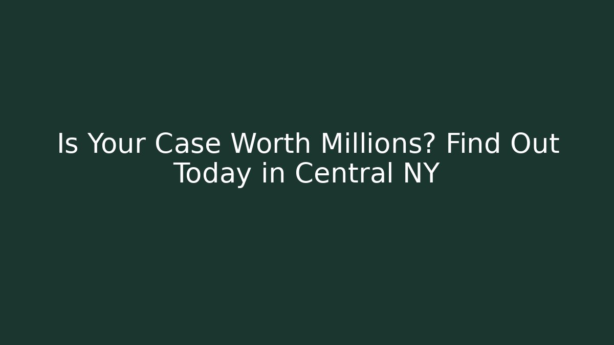 Is Your Case Worth Millions? Find Out Today in Central NY