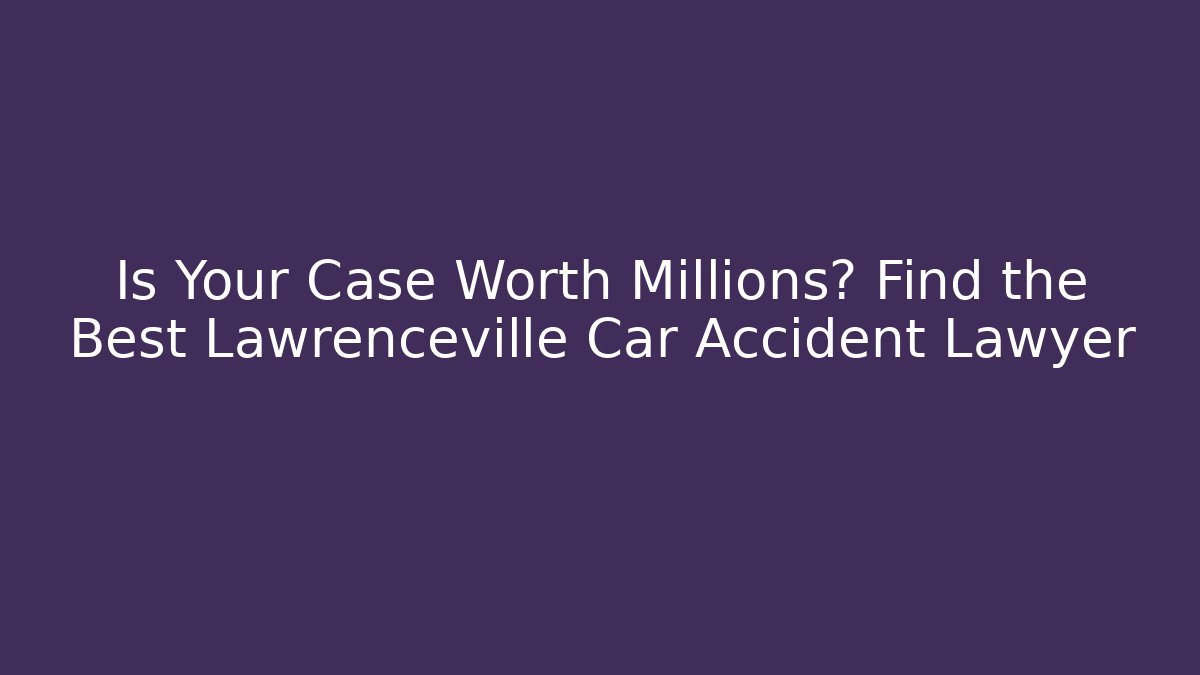 Is Your Case Worth Millions? Find the Best Lawrenceville Car Accident Lawyer