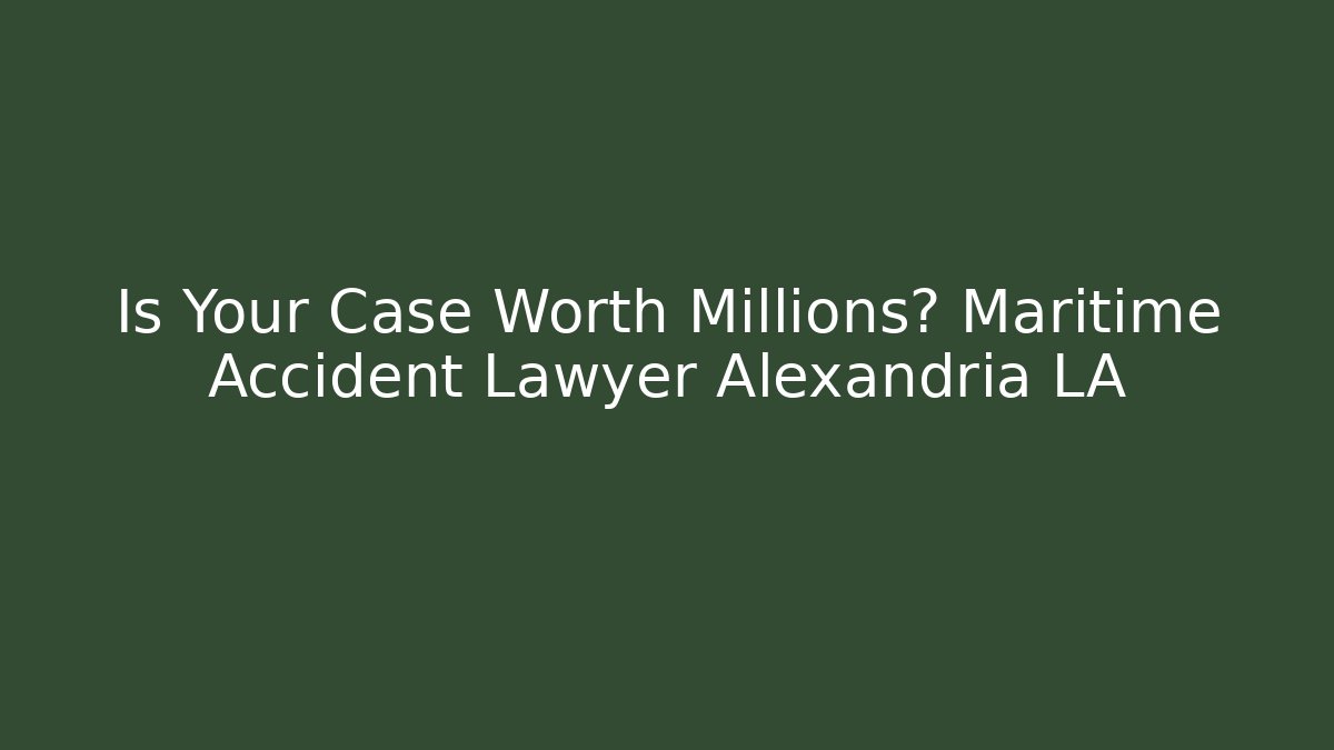 Is Your Case Worth Millions? Maritime Accident Lawyer Alexandria LA