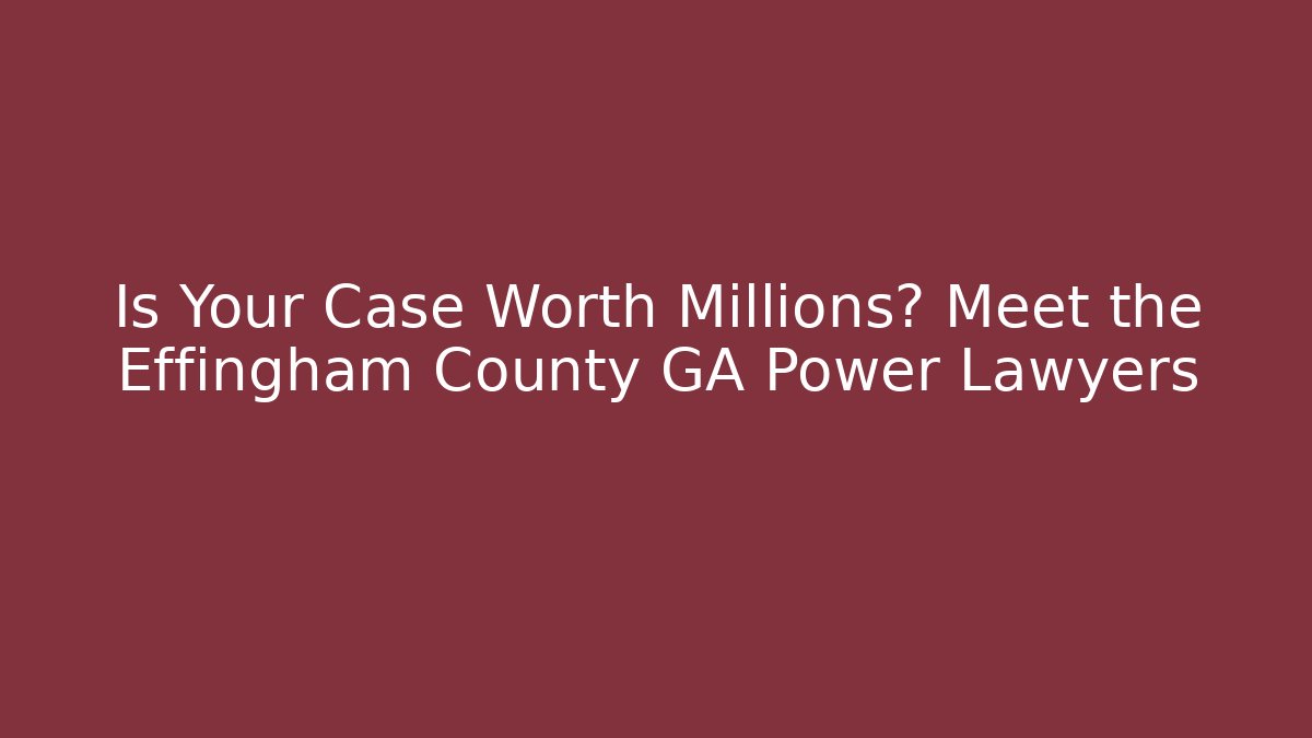 Is Your Case Worth Millions? Meet the Effingham County GA Power Lawyers