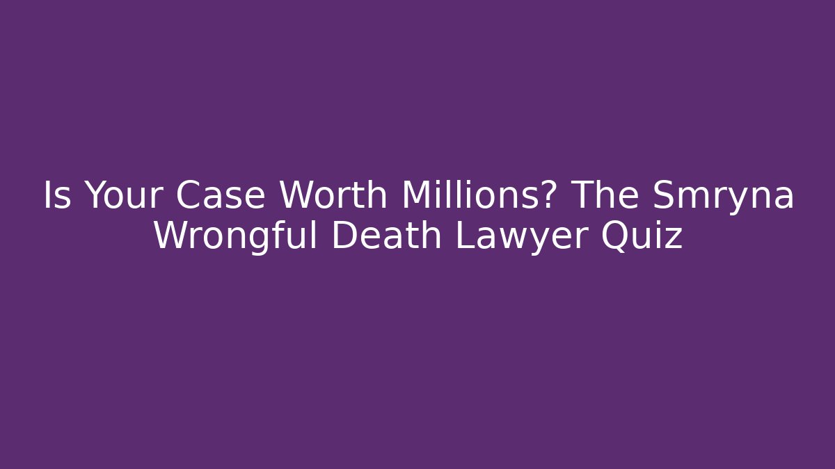 Is Your Case Worth Millions? The Smryna Wrongful Death Lawyer Quiz