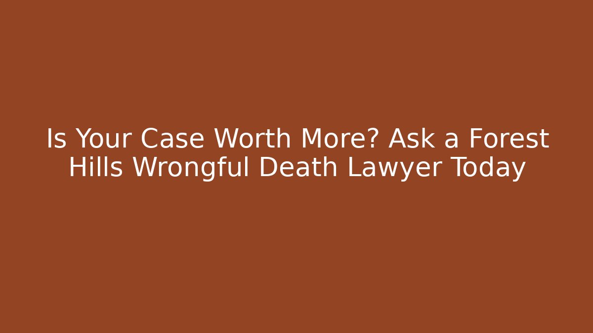 Is Your Case Worth More? Ask a Forest Hills Wrongful Death Lawyer Today