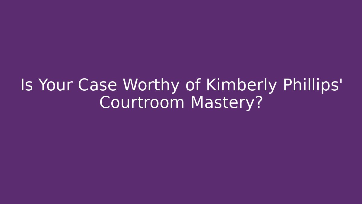 Is Your Case Worthy of Kimberly Phillips' Courtroom Mastery?