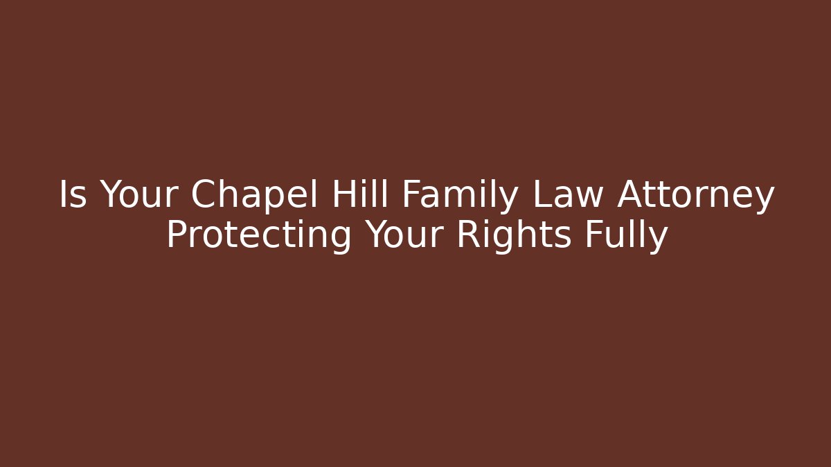 Is Your Chapel Hill Family Law Attorney Protecting Your Rights Fully