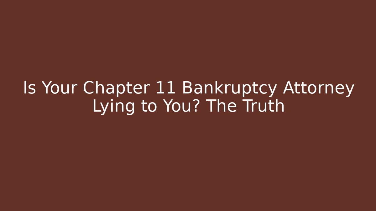 Is Your Chapter 11 Bankruptcy Attorney Lying to You? The Truth