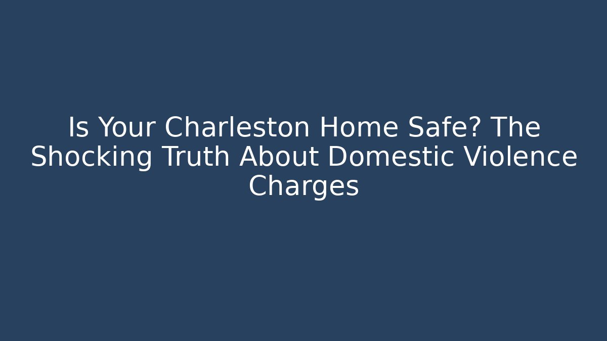 Is Your Charleston Home Safe? The Shocking Truth About Domestic Violence Charges