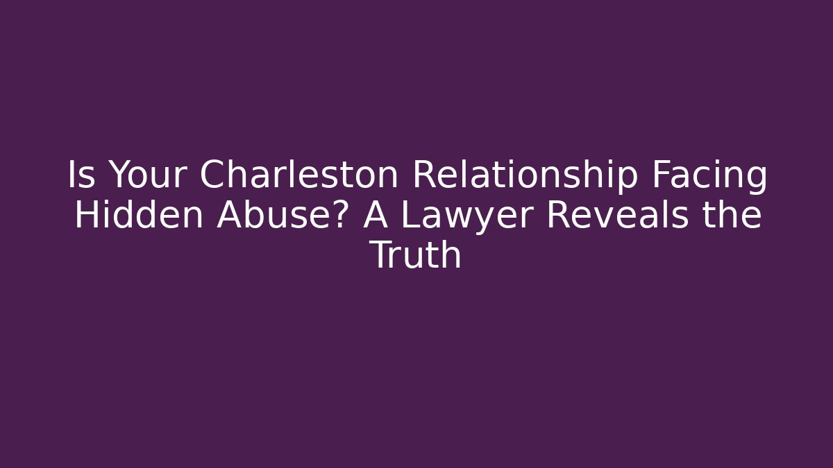 Is Your Charleston Relationship Facing Hidden Abuse? A Lawyer Reveals the Truth
