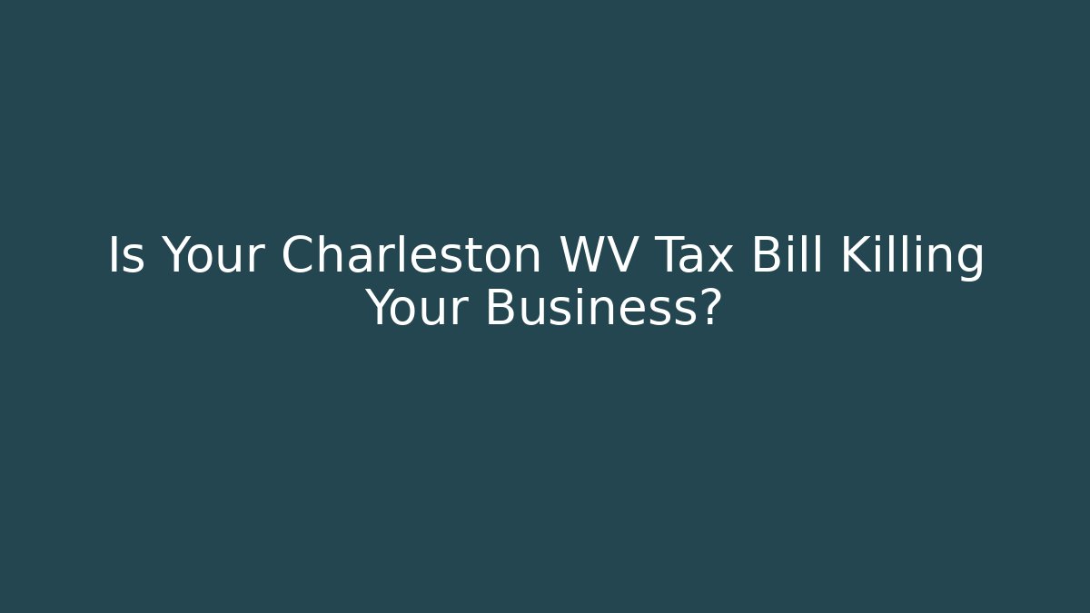 Is Your Charleston WV Tax Bill Killing Your Business?
