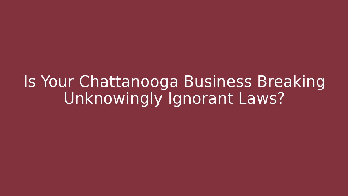 Is Your Chattanooga Business Breaking Unknowingly Ignorant Laws?