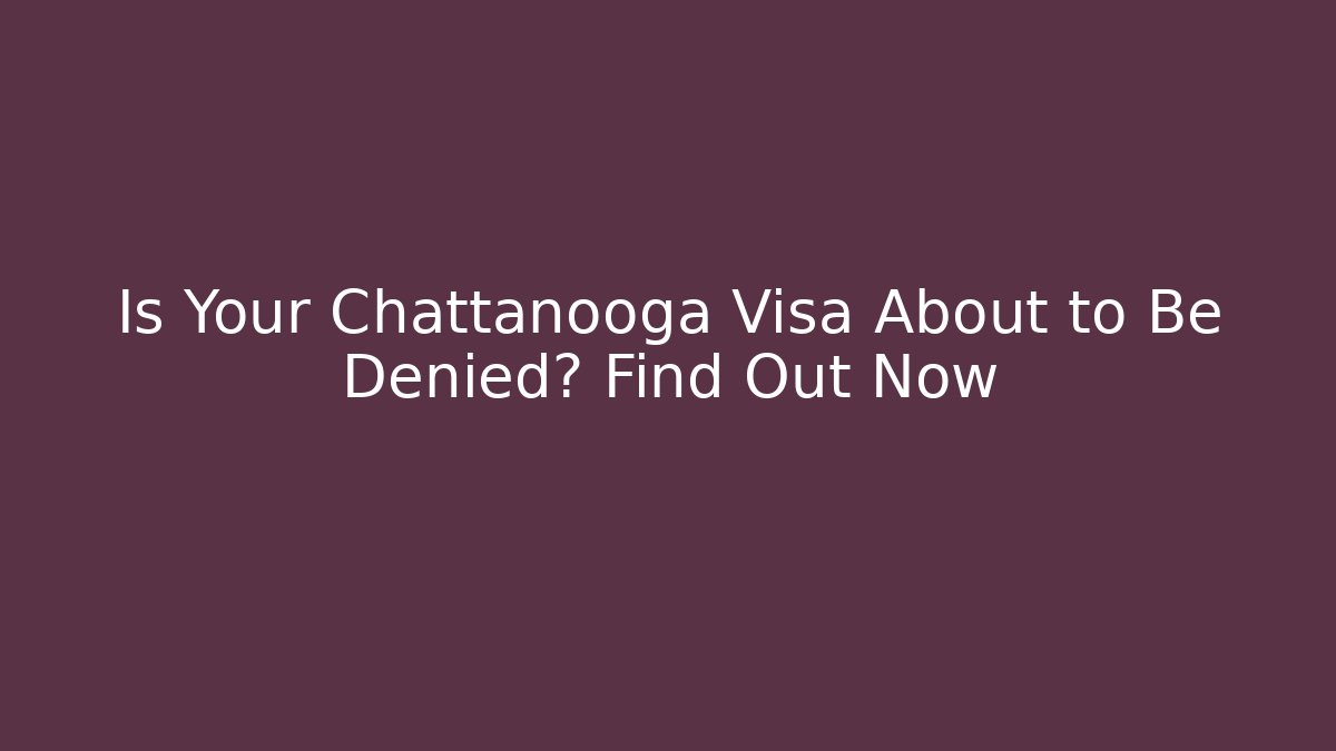 Is Your Chattanooga Visa About to Be Denied? Find Out Now