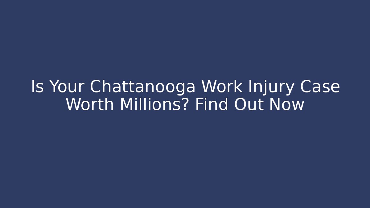 Is Your Chattanooga Work Injury Case Worth Millions? Find Out Now