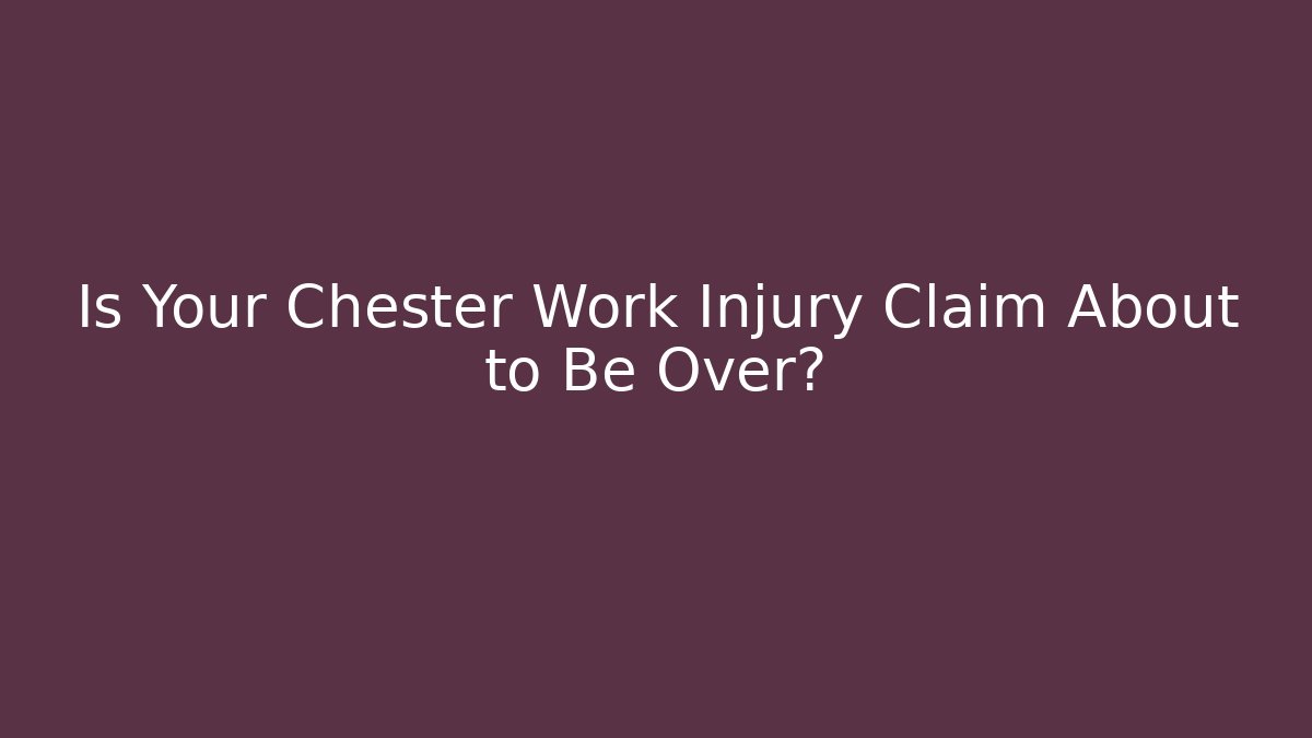 Is Your Chester Work Injury Claim About to Be Over?