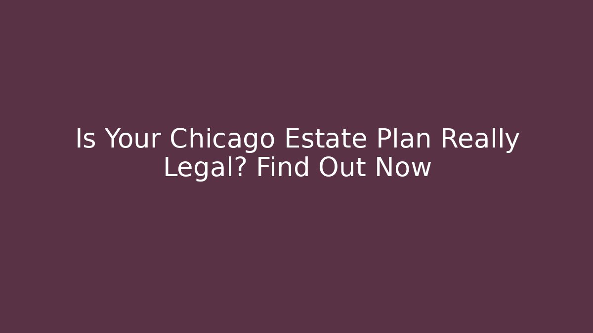 Is Your Chicago Estate Plan Really Legal? Find Out Now