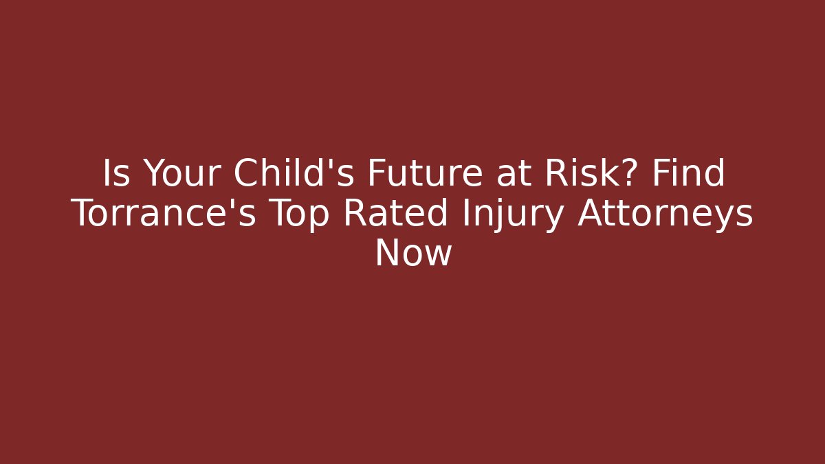 Is Your Child's Future at Risk? Find Torrance's Top Rated Injury Attorneys Now