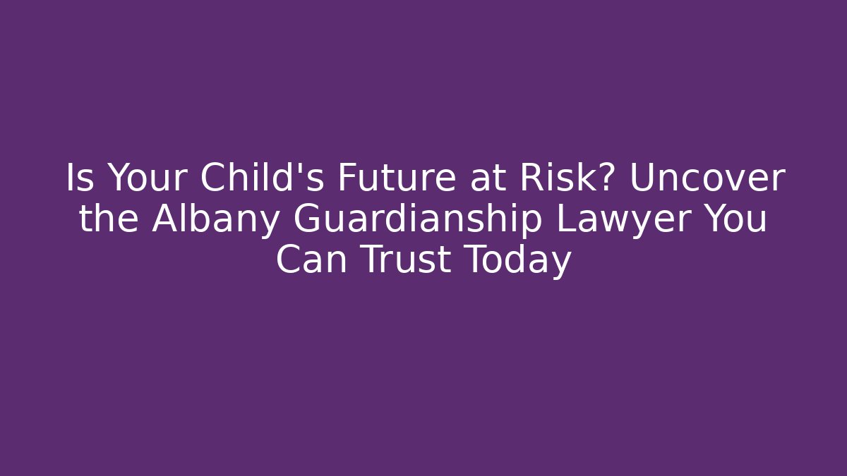Is Your Child's Future at Risk? Uncover the Albany Guardianship Lawyer You Can Trust Today