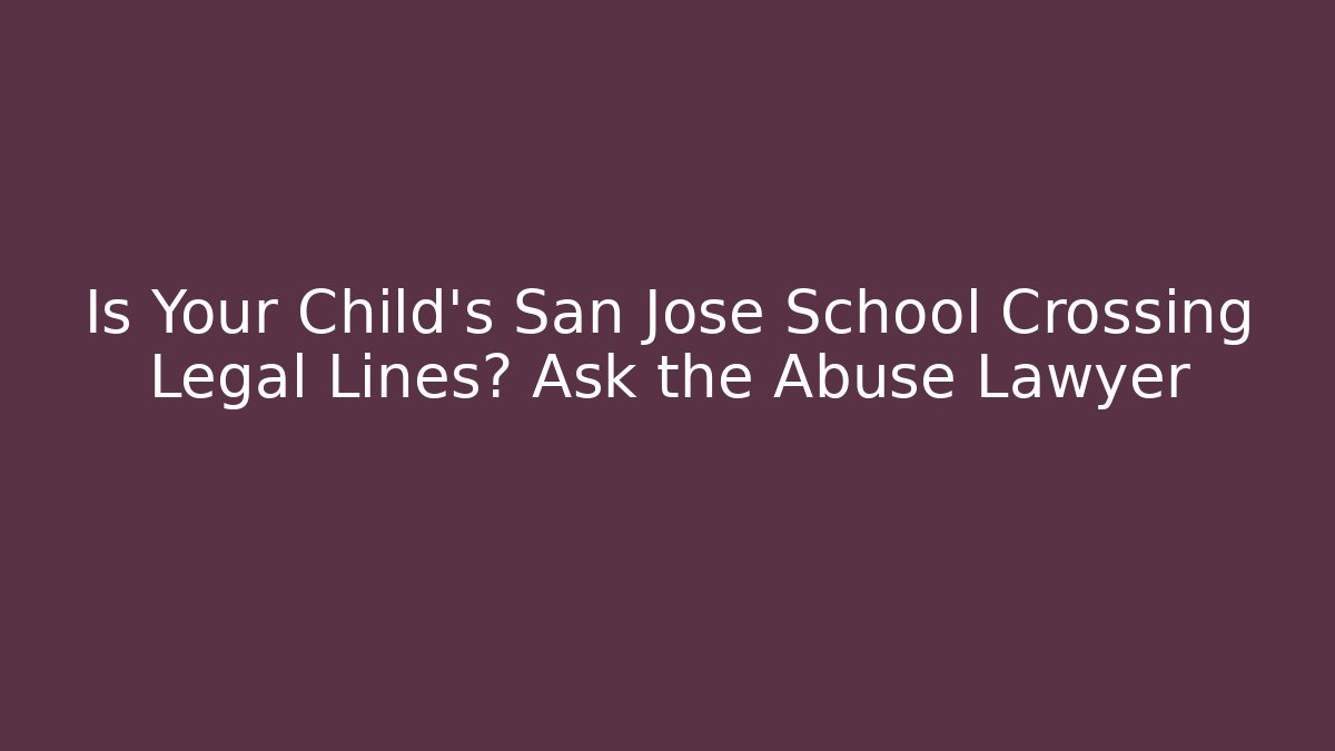 Is Your Child’s San Jose School Crossing Legal Lines? Ask the Abuse Lawyer