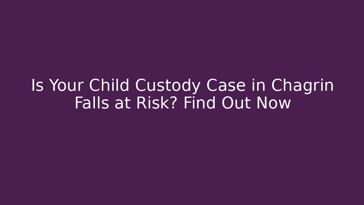 Is Your Child Custody Case in Chagrin Falls at Risk? Find Out Now