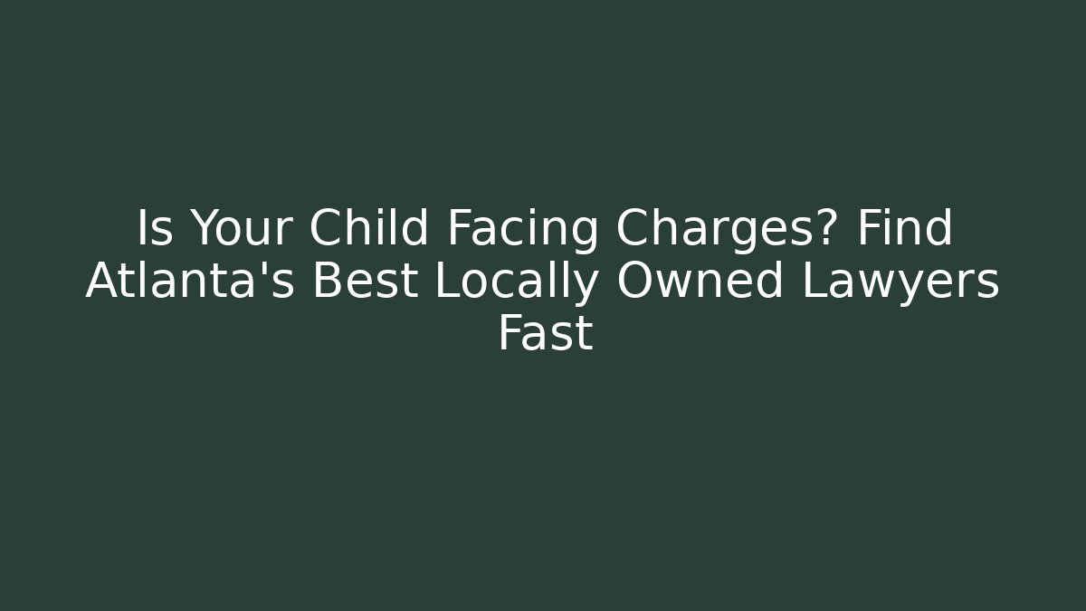Is Your Child Facing Charges? Find Atlanta's Best Locally Owned Lawyers Fast