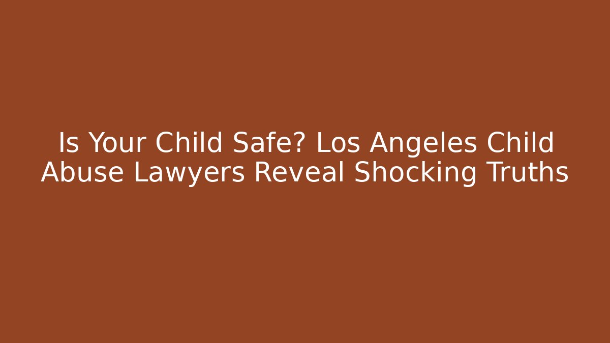 Is Your Child Safe? Los Angeles Child Abuse Lawyers Reveal Shocking Truths
