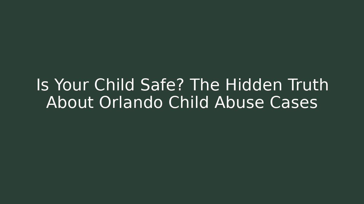 Is Your Child Safe? The Hidden Truth About Orlando Child Abuse Cases