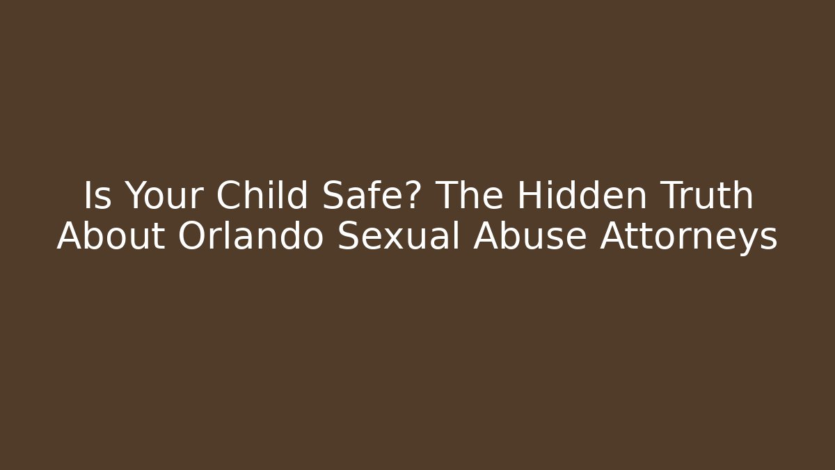 Is Your Child Safe? The Hidden Truth About Orlando Sexual Abuse Attorneys