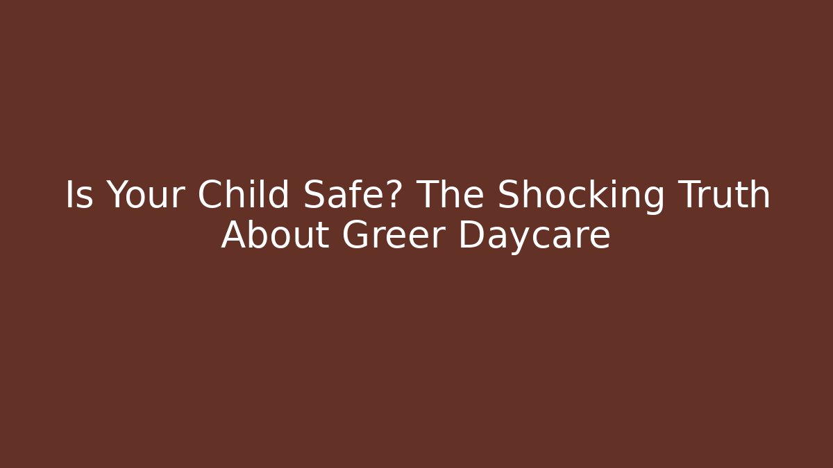 Is Your Child Safe? The Shocking Truth About Greer Daycare - WealthxGroup
