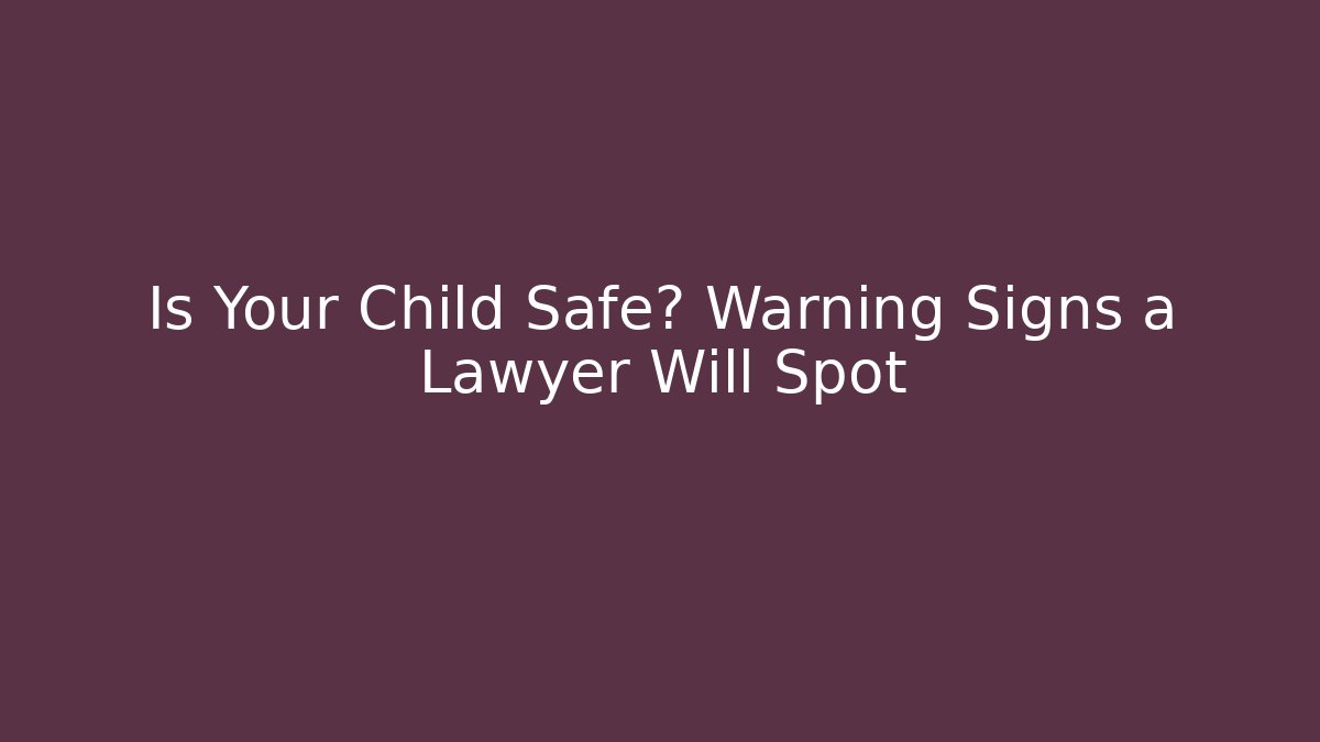 Is Your Child Safe? Warning Signs a Lawyer Will Spot