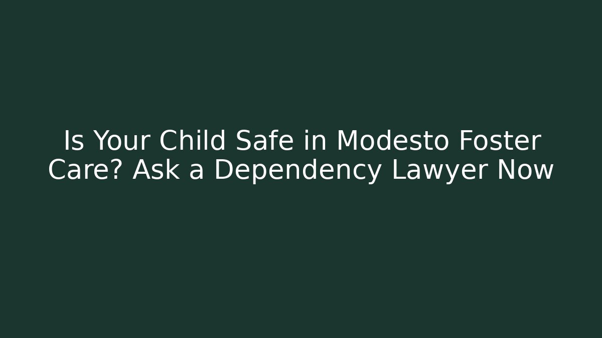Is Your Child Safe in Modesto Foster Care? Ask a Dependency Lawyer Now