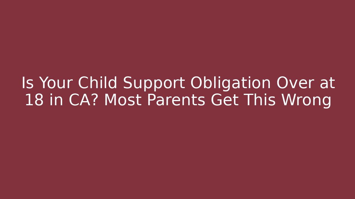 Is Your Child Support Obligation Over at 18 in CA? Most Parents Get This Wrong