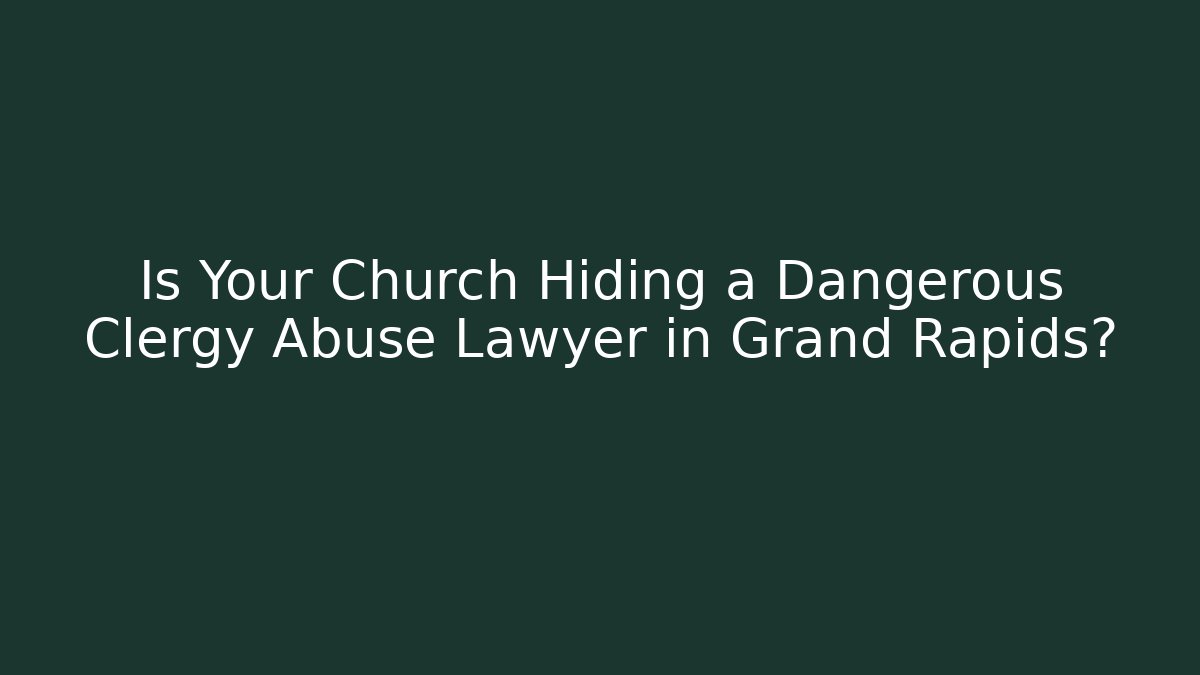 Is Your Church Hiding a Dangerous Clergy Abuse Lawyer in Grand Rapids?