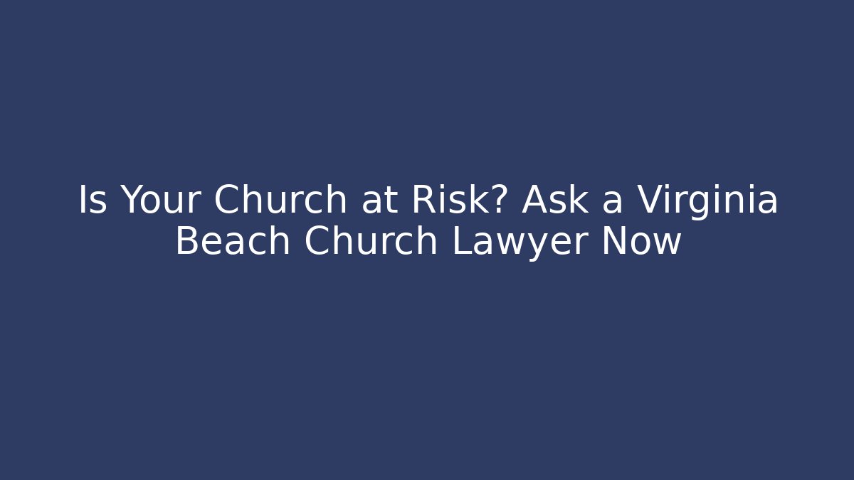 Is Your Church at Risk? Ask a Virginia Beach Church Lawyer Now