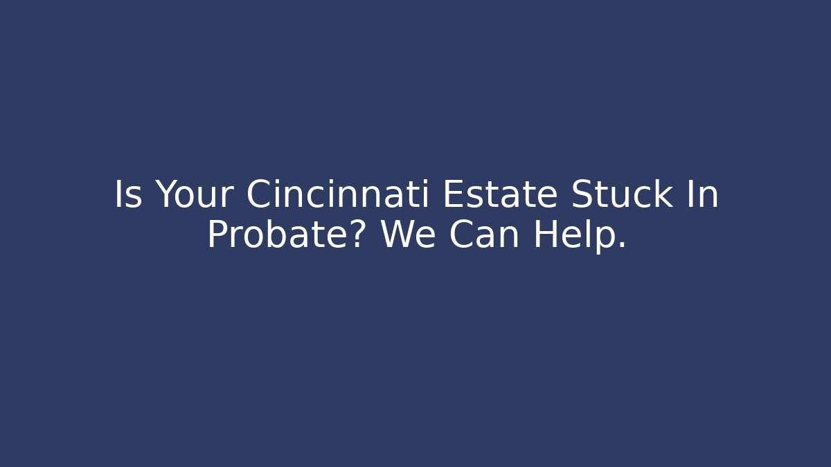 Is Your Cincinnati Estate Stuck In Probate? We Can Help.