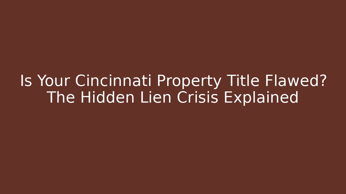 Is Your Cincinnati Property Title Flawed? The Hidden Lien Crisis Explained