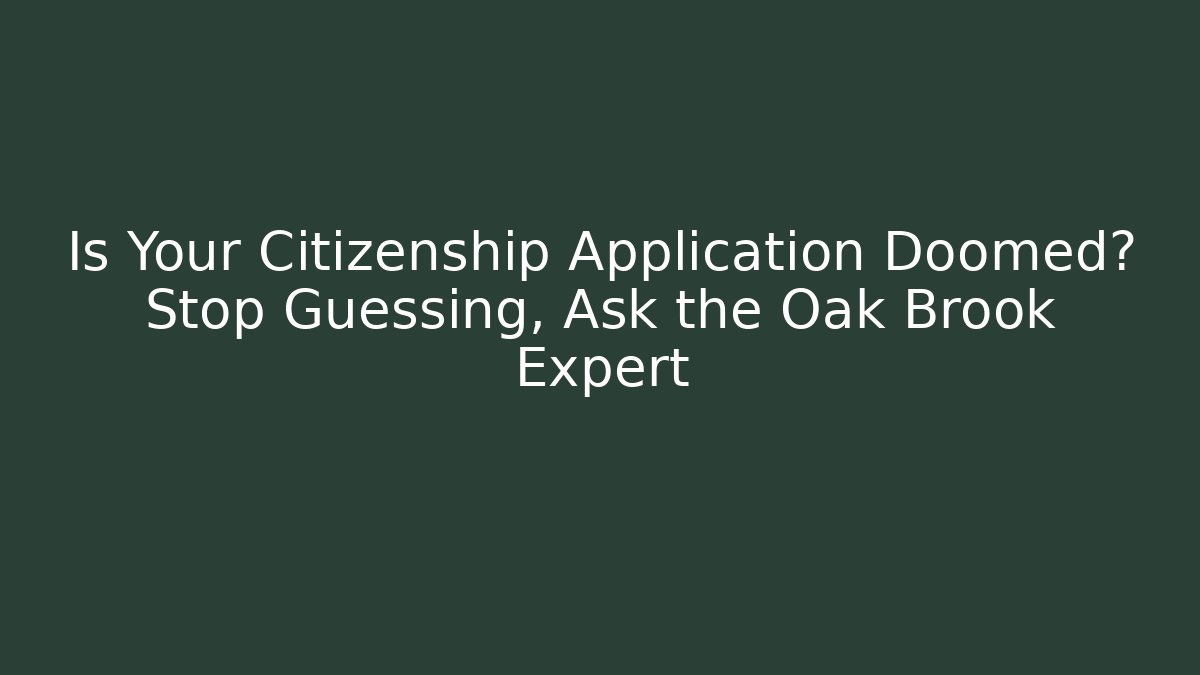 Is Your Citizenship Application Doomed? Stop Guessing, Ask the Oak Brook Expert