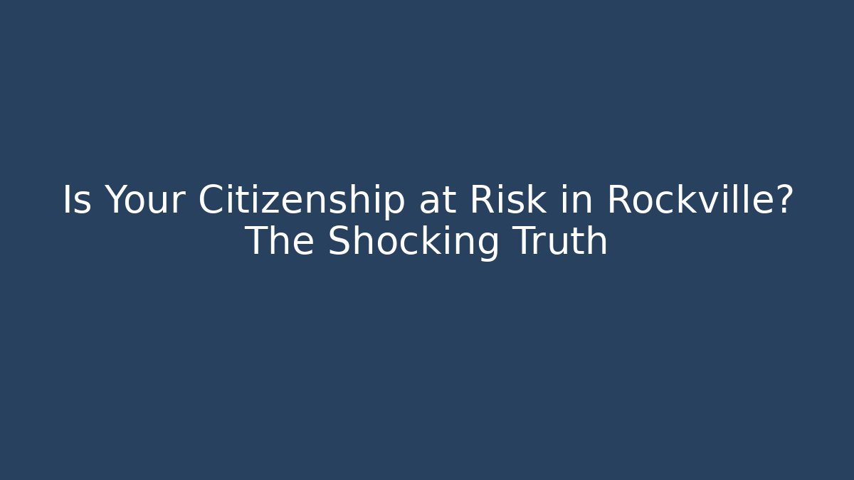 Is Your Citizenship at Risk in Rockville? The Shocking Truth