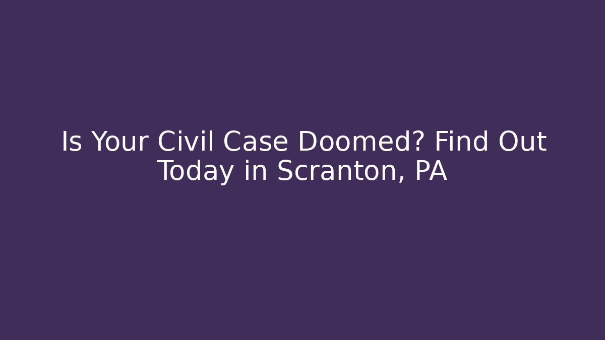 Is Your Civil Case Doomed? Find Out Today in Scranton, PA