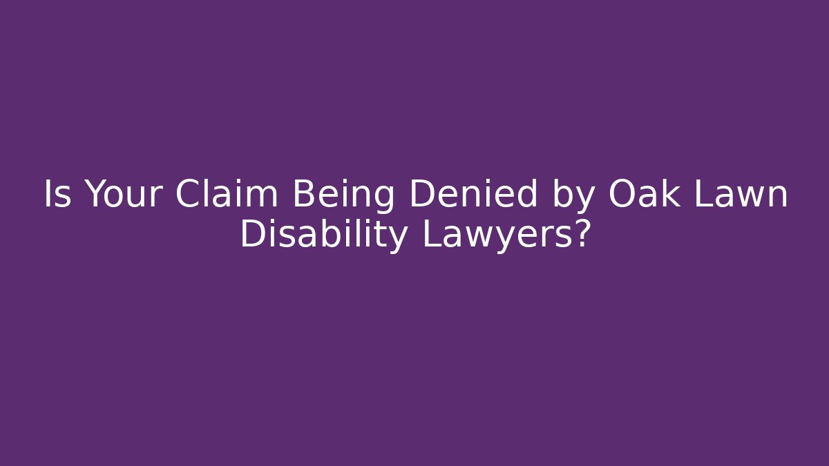 Is Your Claim Being Denied by Oak Lawn Disability Lawyers?