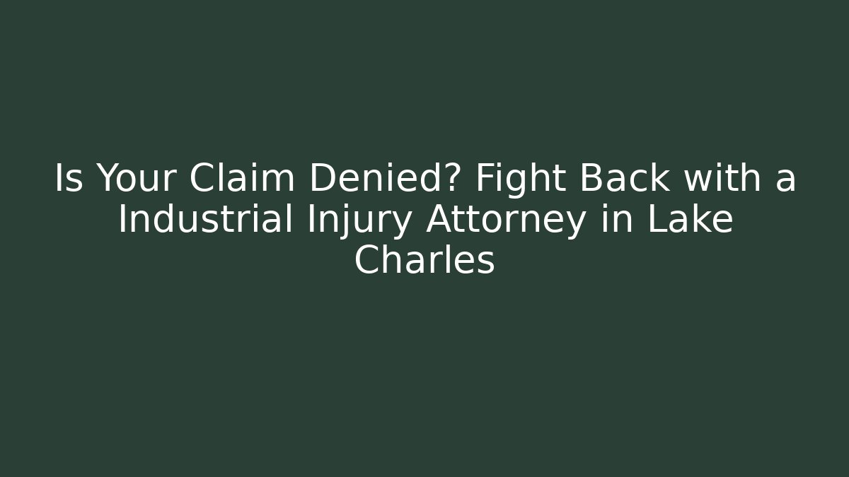 Is Your Claim Denied? Fight Back with a Industrial Injury Attorney in Lake Charles