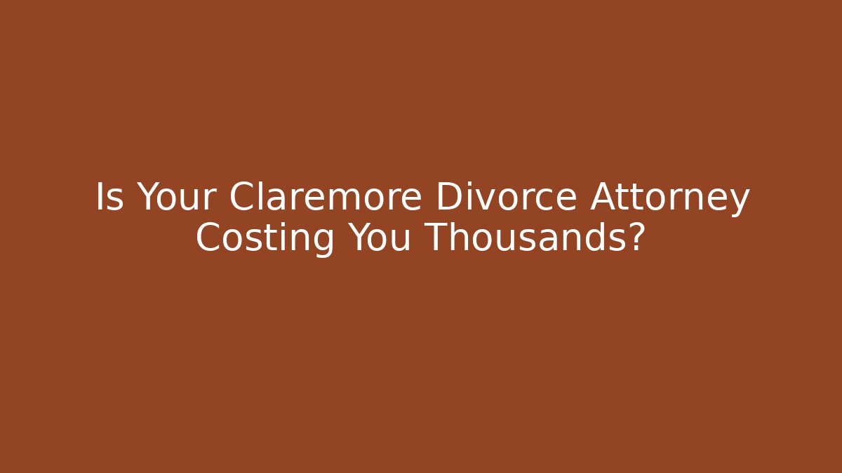 Is Your Claremore Divorce Attorney Costing You Thousands?
